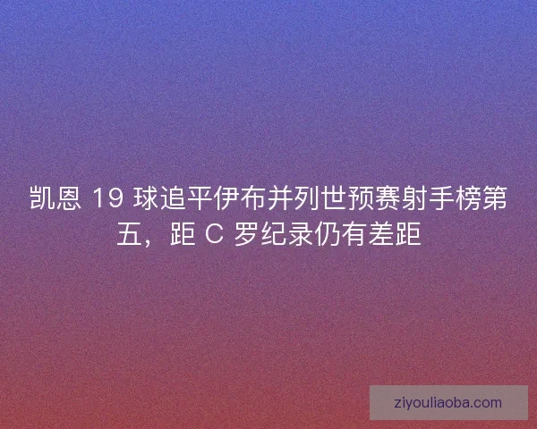 凯恩 19 球追平伊布并列世预赛射手榜第五，距 C 罗纪录仍有差距