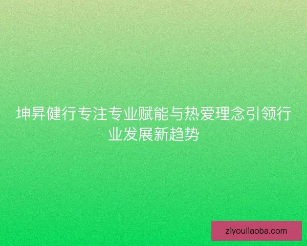 坤昇健行专注专业赋能与热爱理念引领行业发展新趋势