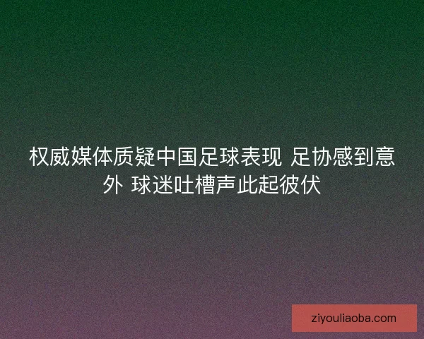 权威媒体质疑中国足球表现 足协感到意外 球迷吐槽声此起彼伏