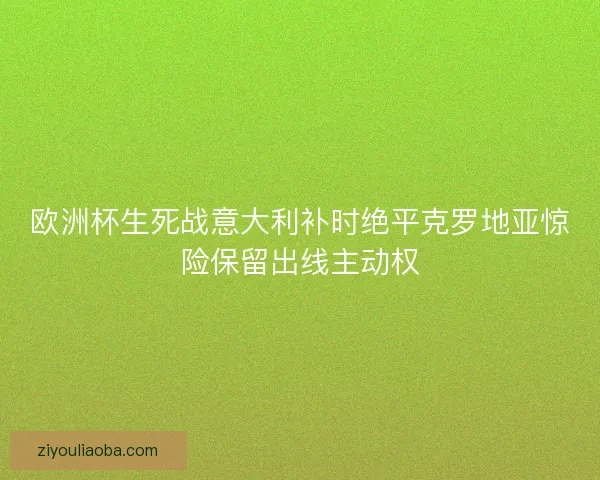 欧洲杯生死战意大利补时绝平克罗地亚惊险保留出线主动权 欧洲杯生死战意大利补时绝平克罗地亚惊险保留出线主动权