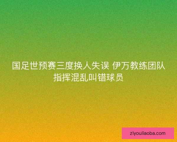 国足世预赛三度换人失误 伊万教练团队指挥混乱叫错球员 国足世预赛三度换人失误 伊万教练团队指挥混乱叫错球员