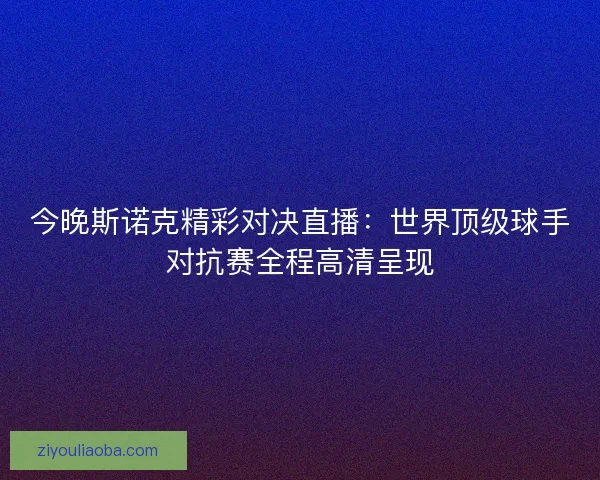 今晚斯诺克精彩对决直播：世界顶级球手对抗赛全程高清呈现