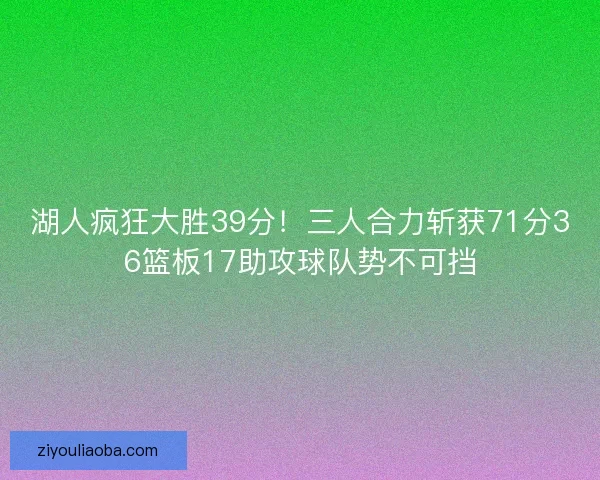 湖人疯狂大胜39分!三人合力斩获71分36篮板17助攻球队势不可挡 湖人疯狂大胜39分!三人合力斩获71分36篮板17助攻球队势不可挡