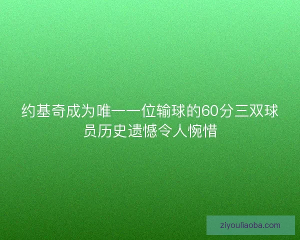 约基奇成为唯一一位输球的60分三双球员历史遗憾令人惋惜 约基奇成为唯一一位输球的60分三双球员历史遗憾令人惋惜