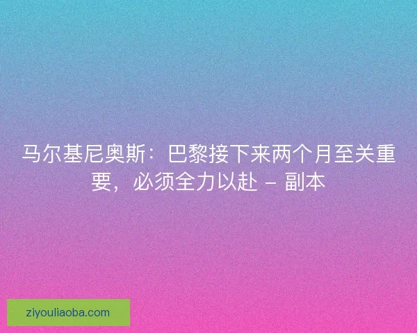 马尔基尼奥斯:巴黎接下来两个月至关重要,必须全力以赴 - 副本 马尔基尼奥斯:巴黎接下来两个月至关重要,必须全力以赴 - 副本