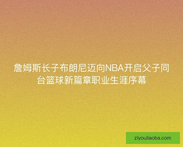 詹姆斯长子布朗尼迈向NBA开启父子同台篮球新篇章职业生涯序幕