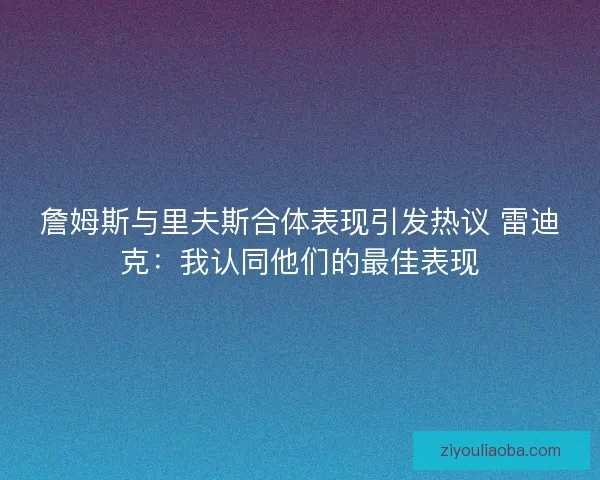 詹姆斯与里夫斯合体表现引发热议 雷迪克:我认同他们的最佳表现 詹姆斯与里夫斯合体表现引发热议 雷迪克:我认同他们的最佳表现