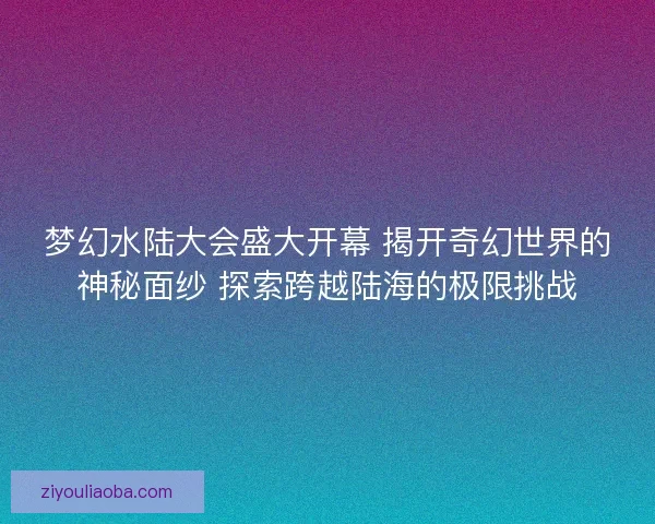 梦幻水陆大会盛大开幕 揭开奇幻世界的神秘面纱 探索跨越陆海的极限挑战