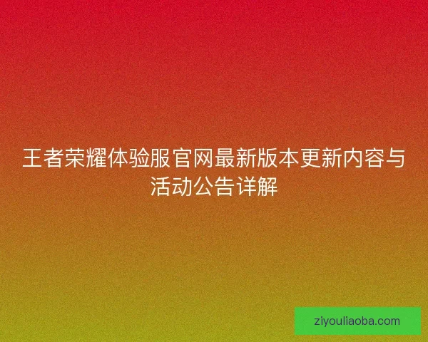 王者荣耀体验服官网最新版本更新内容与活动公告详解