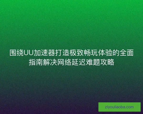 围绕UU加速器打造极致畅玩体验的全面指南解决网络延迟难题攻略