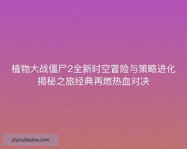 植物大战僵尸2全新时空冒险与策略进化揭秘之旅经典再燃热血对决