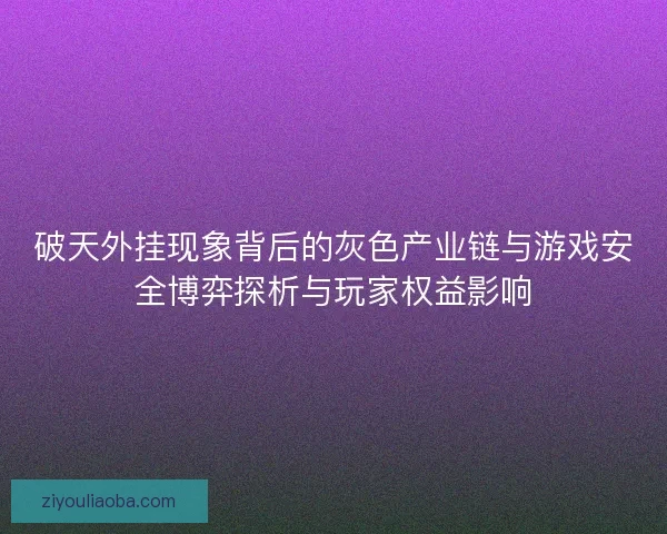 破天外挂现象背后的灰色产业链与游戏安全博弈探析与玩家权益影响 破天外挂现象背后的灰色产业链与游戏安全博弈探析与玩家权益影响