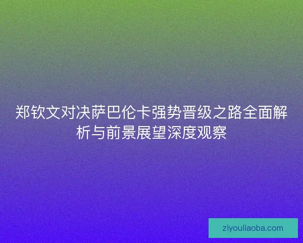 郑钦文对决萨巴伦卡强势晋级之路全面解析与前景展望深度观察 郑钦文对决萨巴伦卡强势晋级之路全面解析与前景展望深度观察