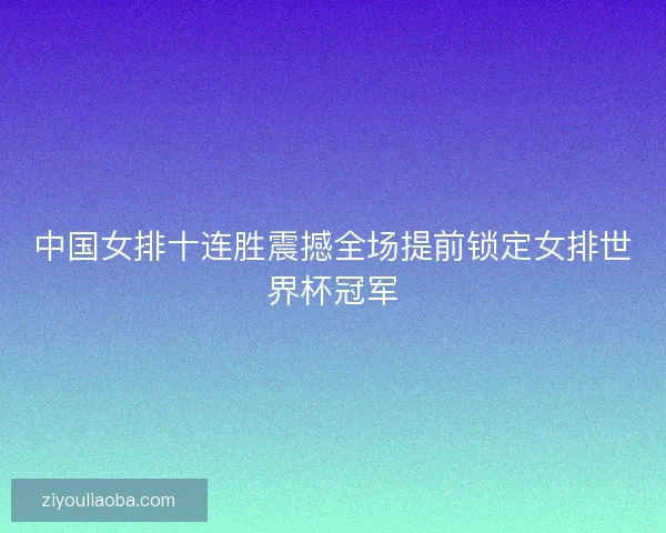 中国女排十连胜震撼全场提前锁定女排世界杯冠军
