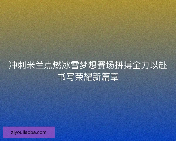 冲刺米兰点燃冰雪梦想赛场拼搏全力以赴书写荣耀新篇章