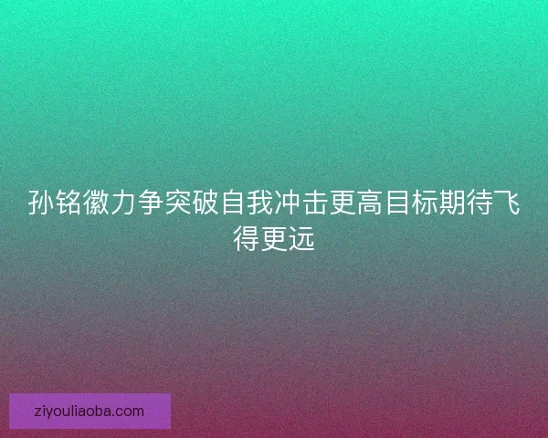 孙铭徽力争突破自我冲击更高目标期待飞得更远