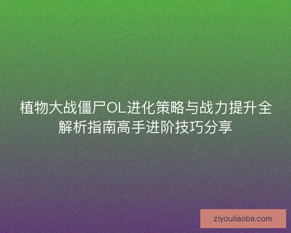植物大战僵尸OL进化策略与战力提升全解析指南高手进阶技巧分享 植物大战僵尸OL进化策略与战力提升全解析指南高手进阶技巧分享