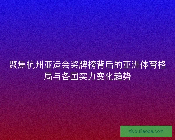 聚焦杭州亚运会奖牌榜背后的亚洲体育格局与各国实力变化趋势