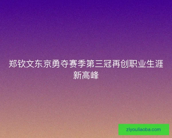 郑钦文东京勇夺赛季第三冠再创职业生涯新高峰 郑钦文东京勇夺赛季第三冠再创职业生涯新高峰