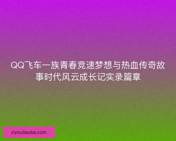 QQ飞车一族青春竞速梦想与热血传奇故事时代风云成长记实录篇章