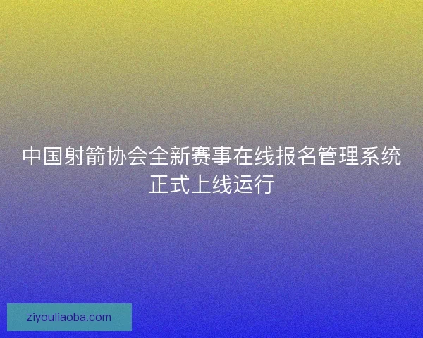 中国射箭协会全新赛事在线报名管理系统正式上线运行