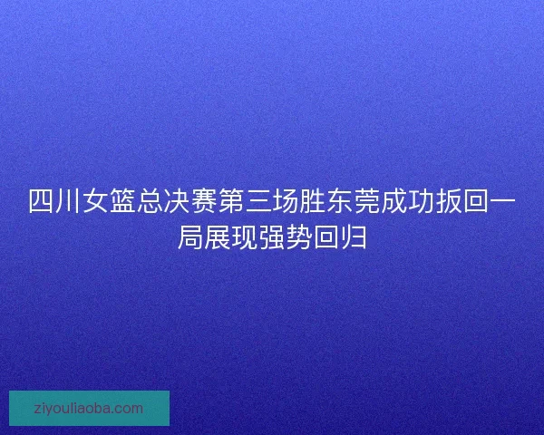四川女篮总决赛第三场胜东莞成功扳回一局展现强势回归 四川女篮总决赛第三场胜东莞成功扳回一局展现强势回归