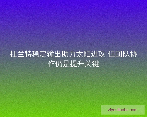 杜兰特稳定输出助力太阳进攻 但团队协作仍是提升关键