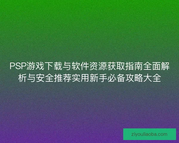PSP游戏下载与软件资源获取指南全面解析与安全推荐实用新手必备攻略大全