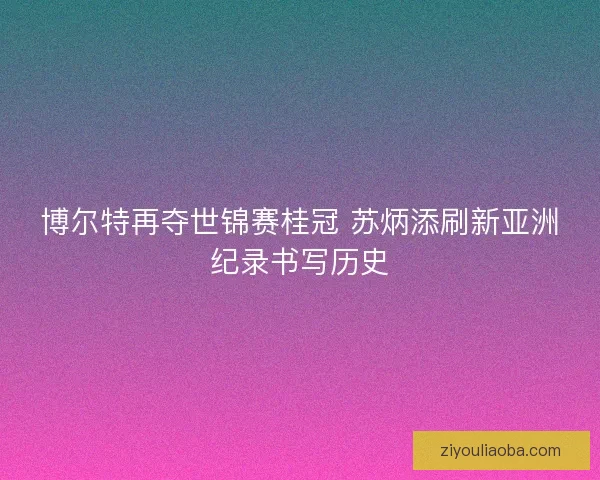 博尔特再夺世锦赛桂冠 苏炳添刷新亚洲纪录书写历史