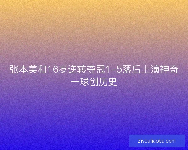 张本美和16岁逆转夺冠1-5落后上演神奇一球创历史