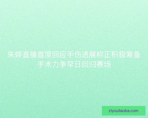 朱婷直播首度回应手伤进展称正积极筹备手术力争早日回归赛场