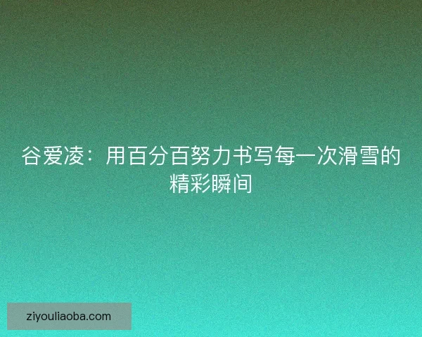 谷爱凌:用百分百努力书写每一次滑雪的精彩瞬间 谷爱凌:用百分百努力书写每一次滑雪的精彩瞬间