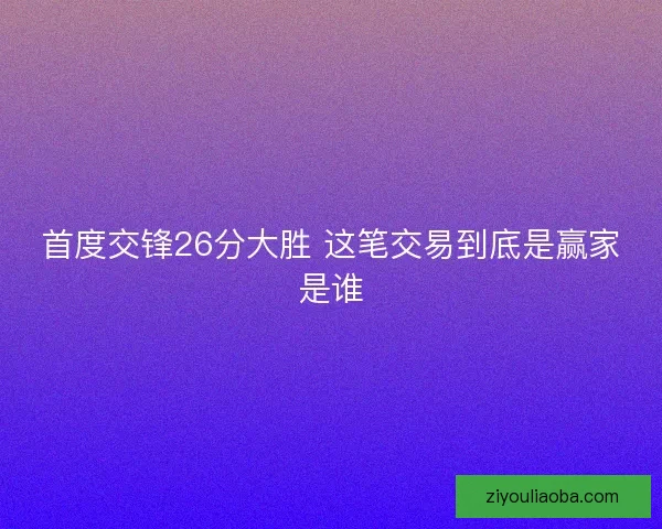 首度交锋26分大胜 这笔交易到底是赢家是谁