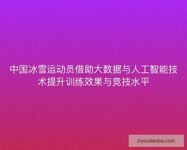 中国冰雪运动员借助大数据与人工智能技术提升训练效果与竞技水平