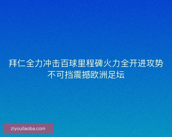 拜仁全力冲击百球里程碑火力全开进攻势不可挡震撼欧洲足坛