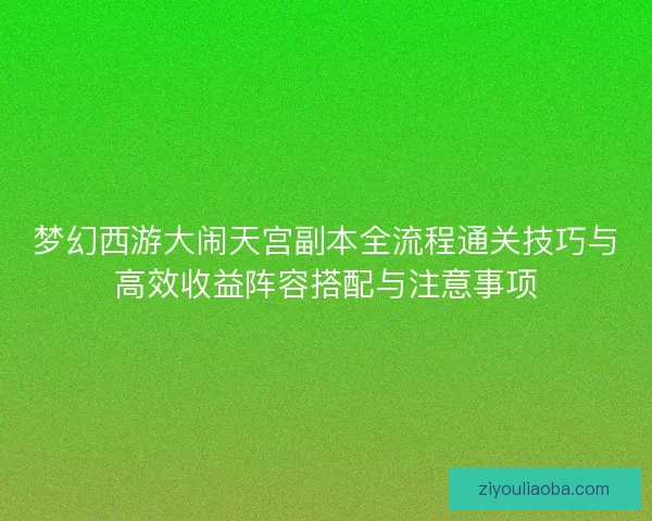 梦幻西游大闹天宫副本全流程通关技巧与高效收益阵容搭配与注意事项