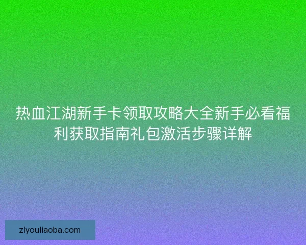 热血江湖新手卡领取攻略大全新手必看福利获取指南礼包激活步骤详解