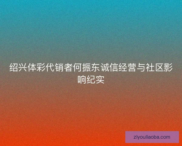 绍兴体彩代销者何振东诚信经营与社区影响纪实