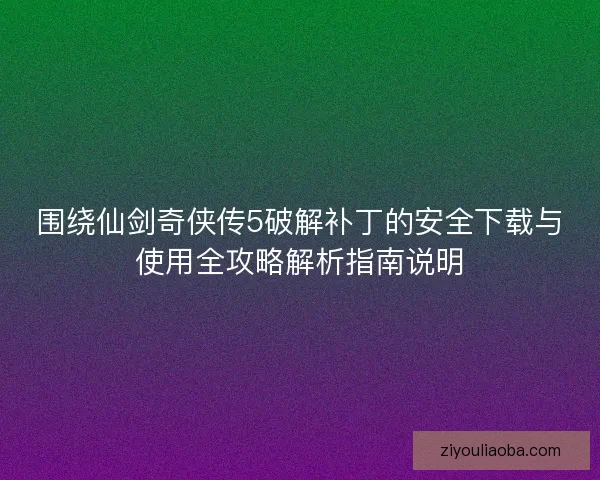 围绕仙剑奇侠传5破解补丁的安全下载与使用全攻略解析指南说明 围绕仙剑奇侠传5破解补丁的安全下载与使用全攻略解析指南说明