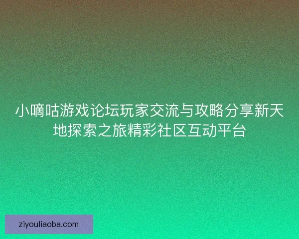 小嘀咕游戏论坛玩家交流与攻略分享新天地探索之旅精彩社区互动平台