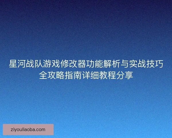 星河战队游戏修改器功能解析与实战技巧全攻略指南详细教程分享 星河战队游戏修改器功能解析与实战技巧全攻略指南详细教程分享