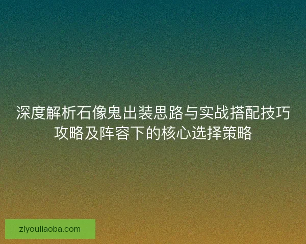 深度解析石像鬼出装思路与实战搭配技巧攻略及阵容下的核心选择策略 深度解析石像鬼出装思路与实战搭配技巧攻略及阵容下的核心选择策略