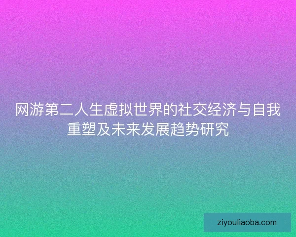 网游第二人生虚拟世界的社交经济与自我重塑及未来发展趋势研究