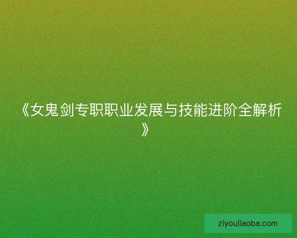 《女鬼剑专职职业发展与技能进阶全解析》 《女鬼剑专职职业发展与技能进阶全解析》