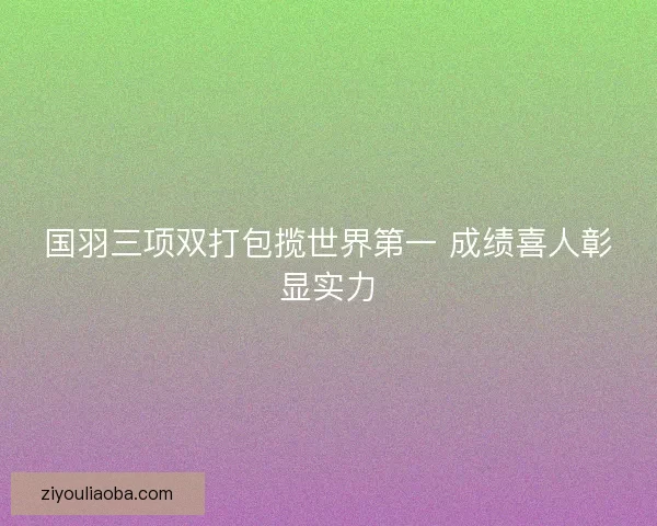 国羽三项双打包揽世界第一 成绩喜人彰显实力