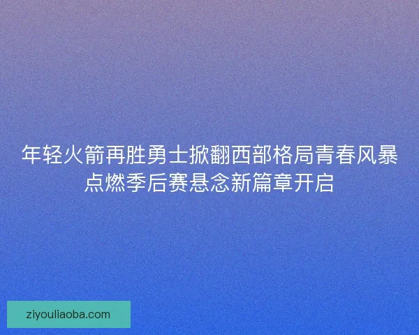 年轻火箭再胜勇士掀翻西部格局青春风暴点燃季后赛悬念新篇章开启 年轻火箭再胜勇士掀翻西部格局青春风暴点燃季后赛悬念新篇章开启