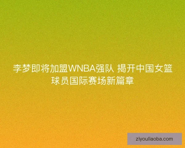 李梦即将加盟WNBA强队 揭开中国女篮球员国际赛场新篇章 李梦即将加盟WNBA强队 揭开中国女篮球员国际赛场新篇章