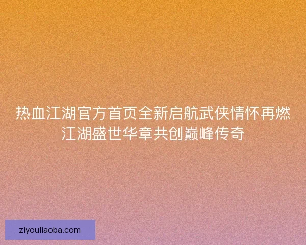 热血江湖官方首页全新启航武侠情怀再燃江湖盛世华章共创巅峰传奇 热血江湖官方首页全新启航武侠情怀再燃江湖盛世华章共创巅峰传奇