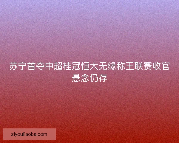 苏宁首夺中超桂冠恒大无缘称王联赛收官悬念仍存