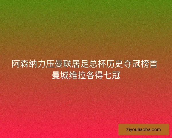 阿森纳力压曼联居足总杯历史夺冠榜首 曼城维拉各得七冠